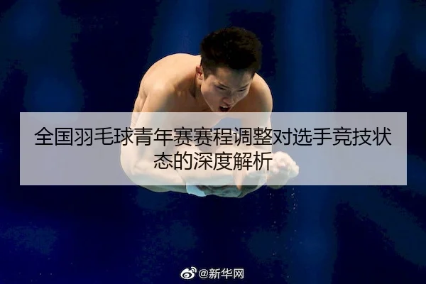 全国羽毛球青年赛赛程调整对选手竞技状态的深度解析
